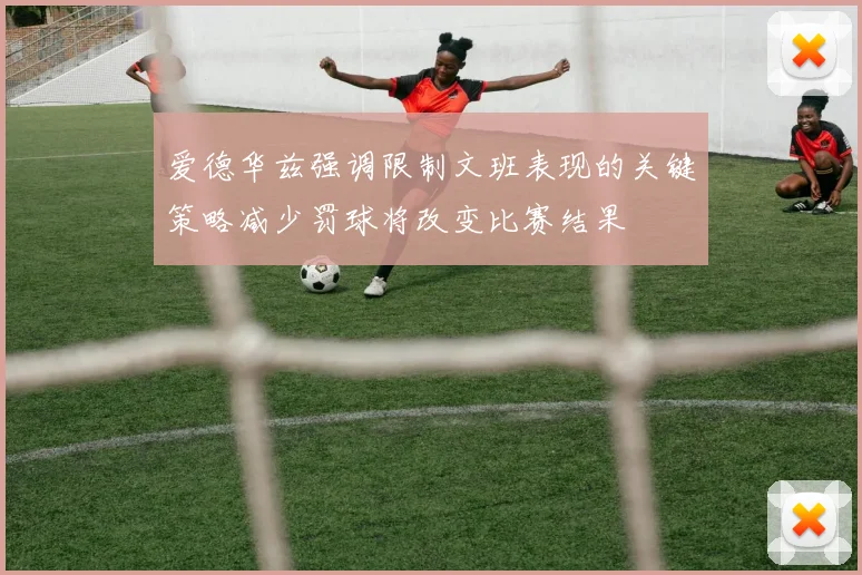 爱德华兹强调限制文班表现的关键策略减少罚球将改变比赛结果