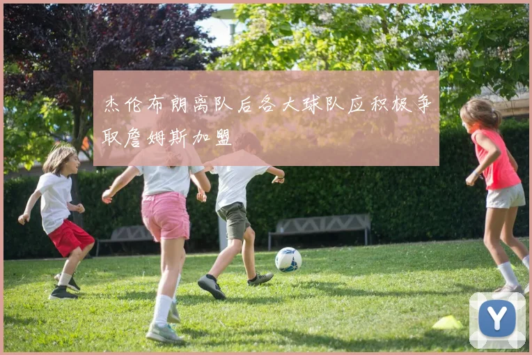 杰伦布朗离队后各大球队应积极争取詹姆斯加盟