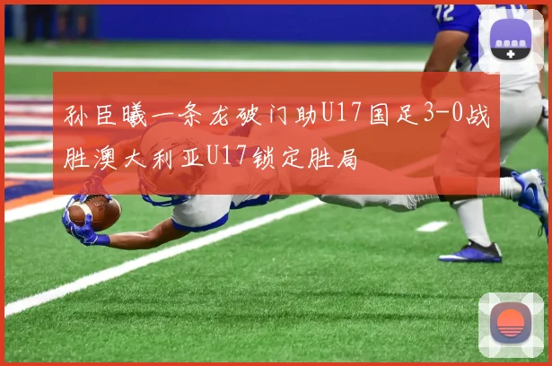 孙臣曦一条龙破门助U17国足3-0战胜澳大利亚U17锁定胜局