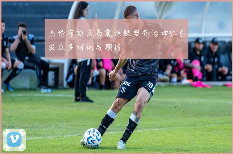 杰伦布朗交易震惊联盟乔治回归引发众多讨论与期待