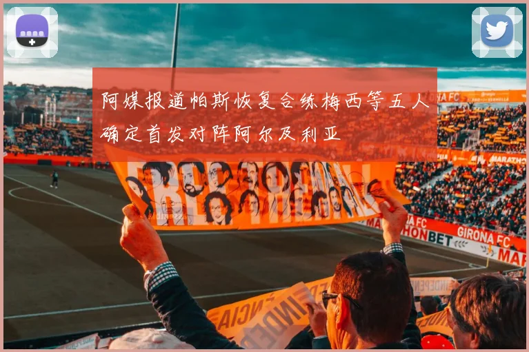 阿媒报道帕斯恢复合练梅西等五人确定首发对阵阿尔及利亚