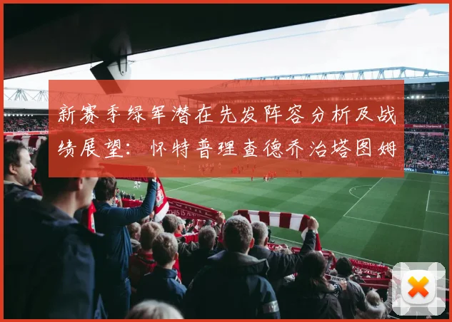 新赛季绿军潜在先发阵容分析及战绩展望：怀特普理查德乔治塔图姆奎塔组合