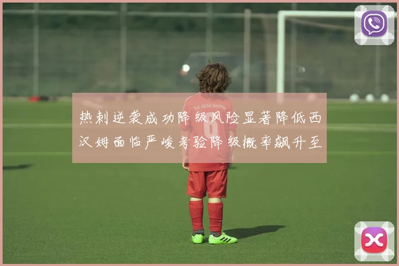 热刺逆袭成功降级风险显著降低西汉姆面临严峻考验降级概率飙升至77