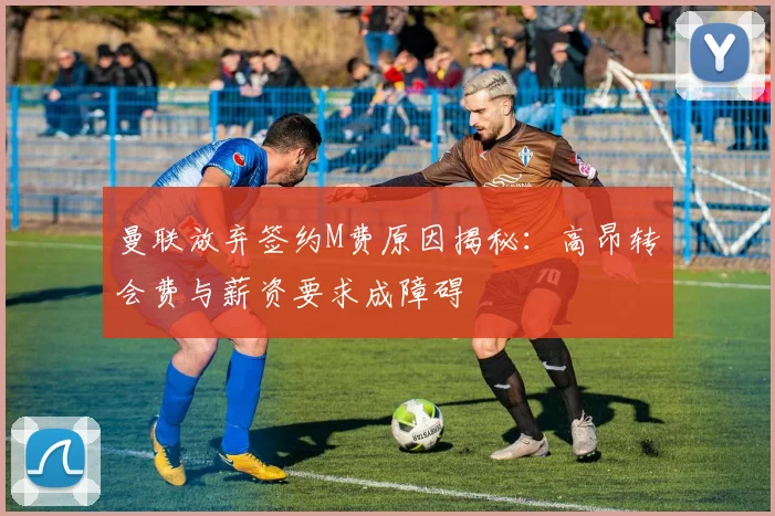 曼联放弃签约M费原因揭秘：高昂转会费与薪资要求成障碍