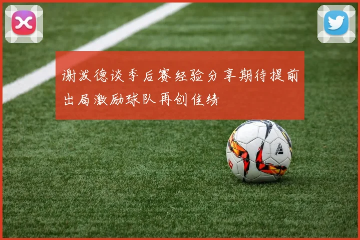 谢泼德谈季后赛经验分享期待提前出局激励球队再创佳绩