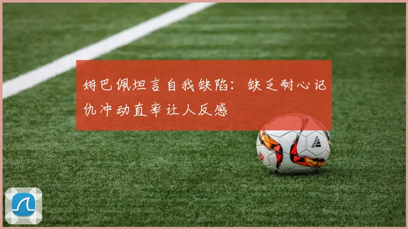 姆巴佩坦言自我缺陷：缺乏耐心记仇冲动直率让人反感