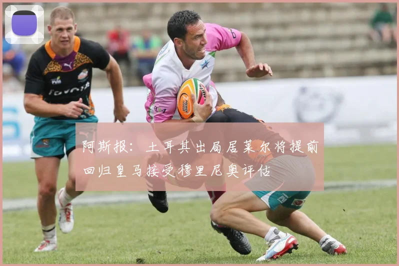 阿斯报：土耳其出局居莱尔将提前回归皇马接受穆里尼奥评估