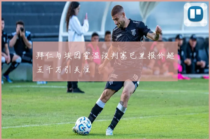 拜仁与埃因霍温谈判塞巴里报价超五千万引关注