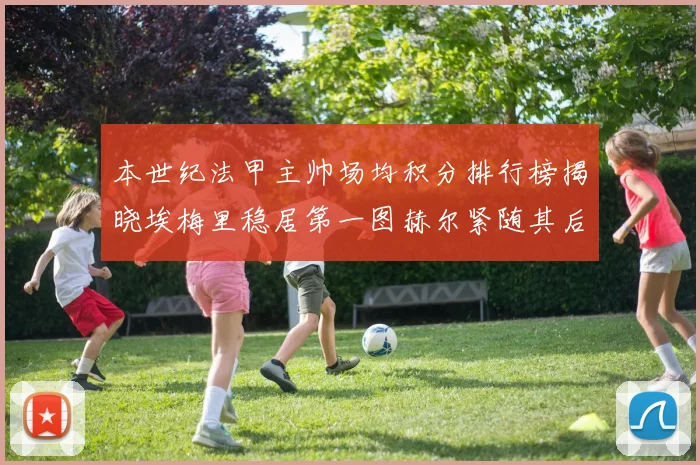 本世纪法甲主帅场均积分排行榜揭晓埃梅里稳居第一图赫尔紧随其后