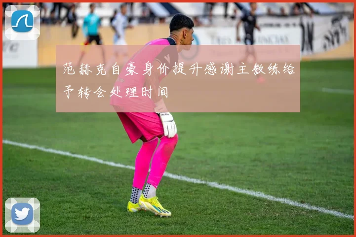 范赫克自豪身价提升感谢主教练给予转会处理时间