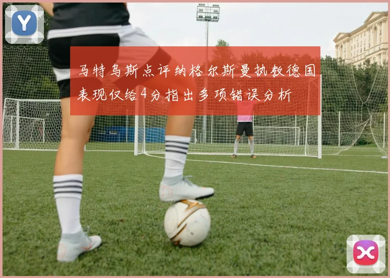 马特乌斯点评纳格尔斯曼执教德国表现仅给4分指出多项错误分析