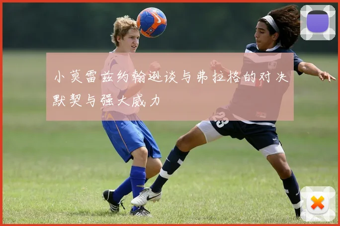 小莫雷兹约翰逊谈与弗拉格的对决默契与强大威力